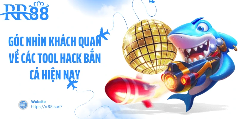 Góc nhìn khách quan về các tool hack bắn cá hiện nay