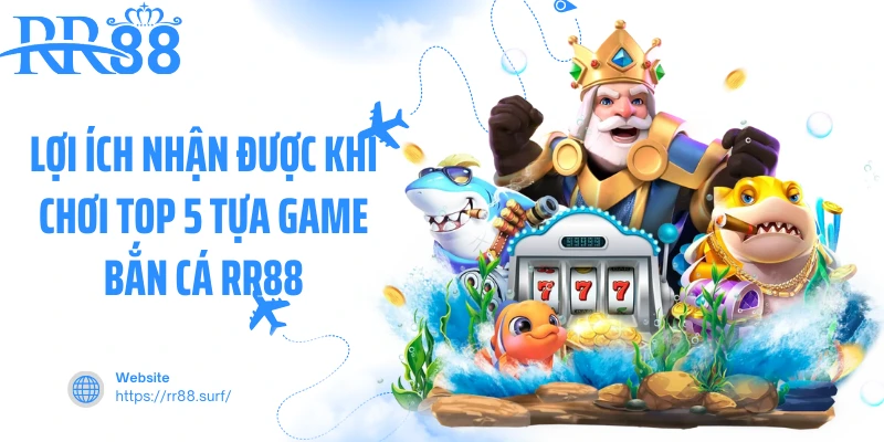 Lợi ích nhận được khi chơi top 5 tựa game bắn cá RR88