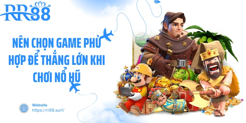 Nên chọn game phù hợp để thắng lớn khi chơi nổ hũ